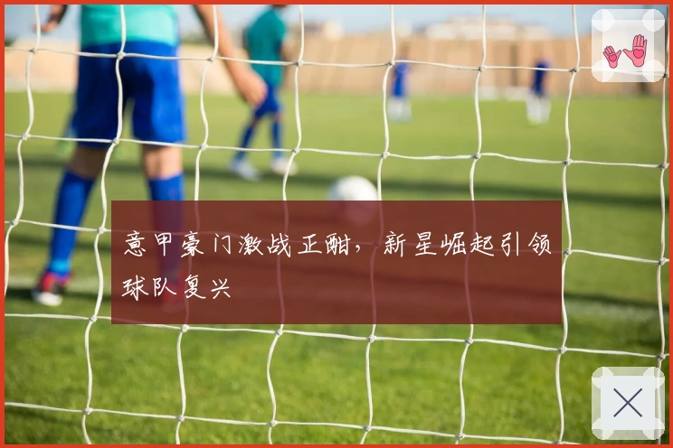 意甲豪门激战正酣，新星崛起引领球队复兴