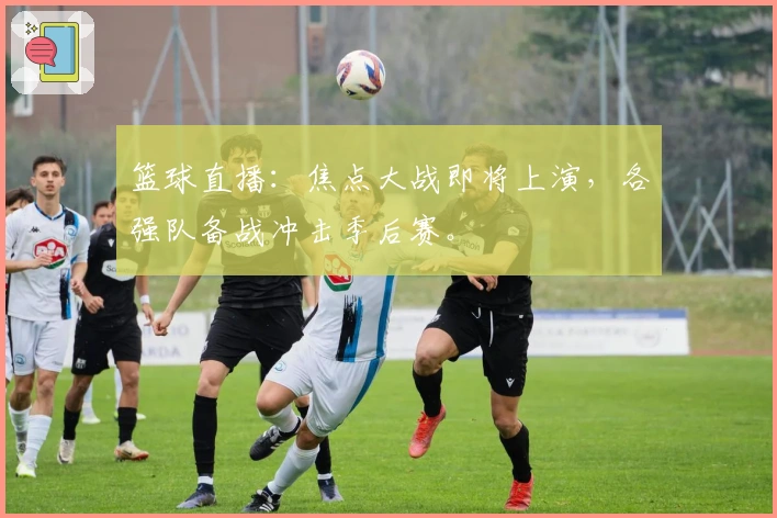 篮球直播：焦点大战即将上演，各强队备战冲击季后赛。