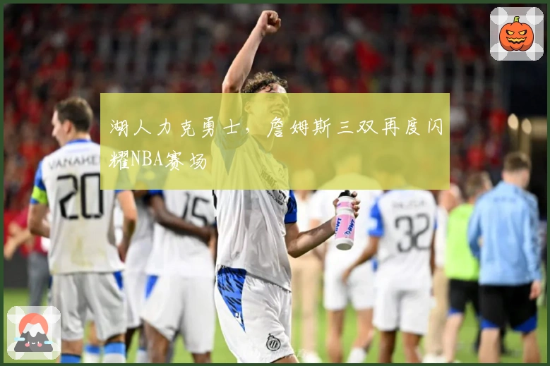 湖人力克勇士，詹姆斯三双再度闪耀NBA赛场