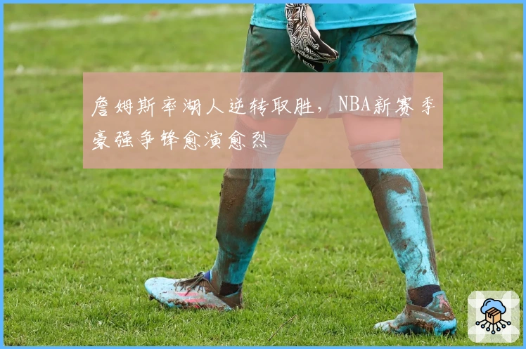 詹姆斯率湖人逆转取胜，NBA新赛季豪强争锋愈演愈烈