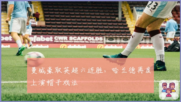 曼城豪取英超六连胜，哈兰德再度上演帽子戏法