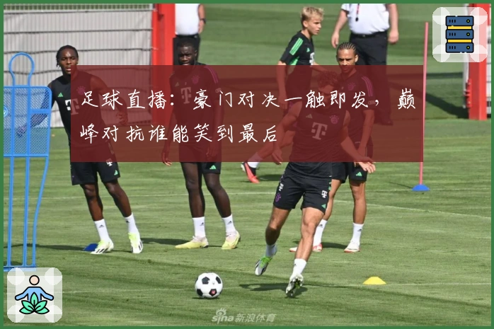 足球直播：豪门对决一触即发，巅峰对抗谁能笑到最后