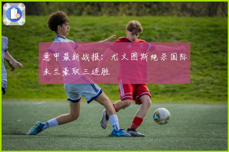 意甲最新战报：尤文图斯绝杀国际米兰豪取三连胜