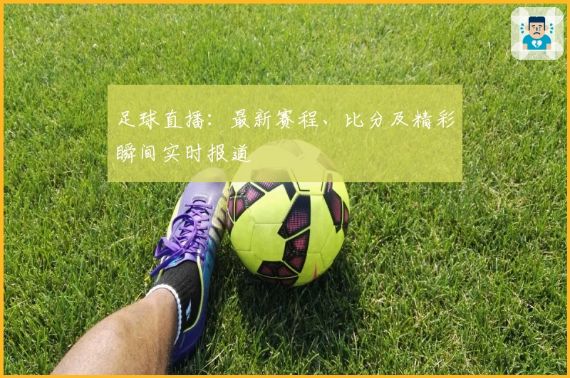 足球直播：最新赛程、比分及精彩瞬间实时报道