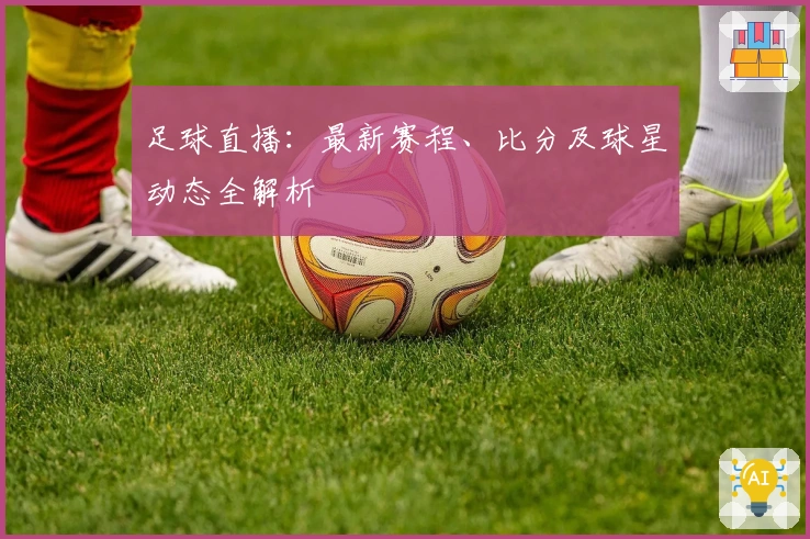 足球直播：最新赛程、比分及球星动态全解析