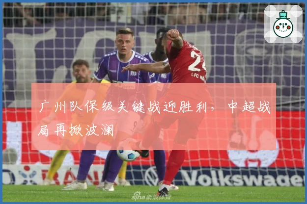 广州队保级关键战迎胜利，中超战局再掀波澜
