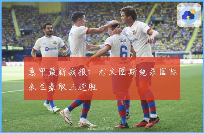 意甲最新战报：尤文图斯绝杀国际米兰豪取三连胜