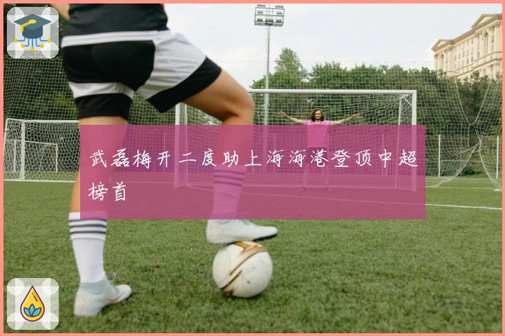 武磊梅开二度助上海海港登顶中超榜首