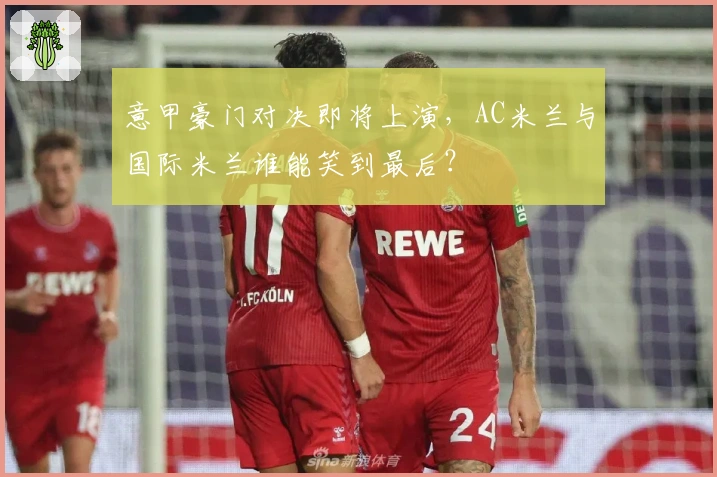 意甲豪门对决即将上演，AC米兰与国际米兰谁能笑到最后？