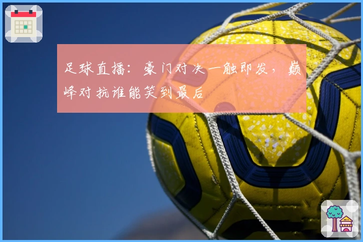 足球直播：豪门对决一触即发，巅峰对抗谁能笑到最后