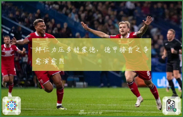 拜仁力压多特蒙德，德甲榜首之争愈演愈烈