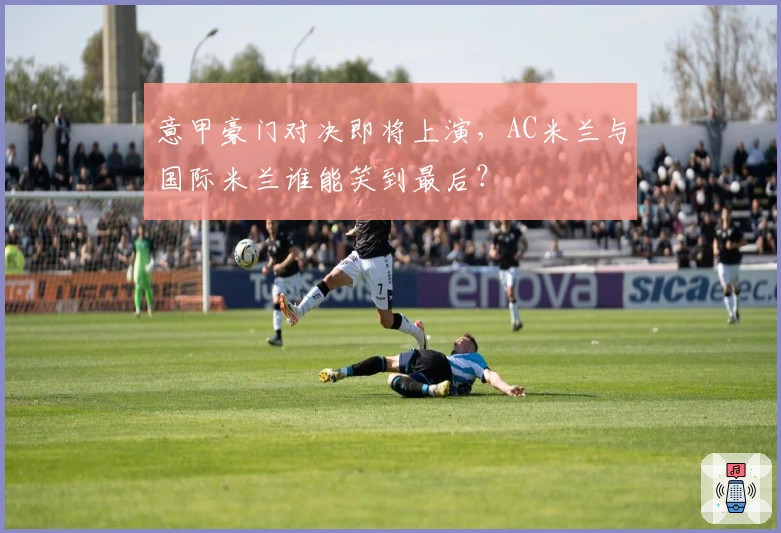 意甲豪门对决即将上演，AC米兰与国际米兰谁能笑到最后？