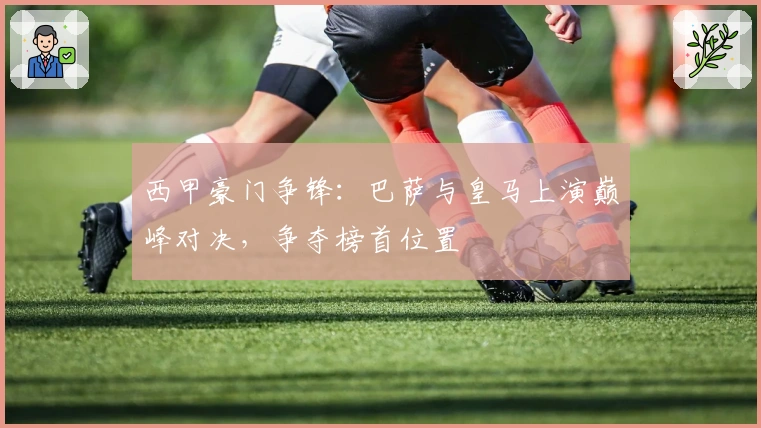 西甲豪门争锋：巴萨与皇马上演巅峰对决，争夺榜首位置