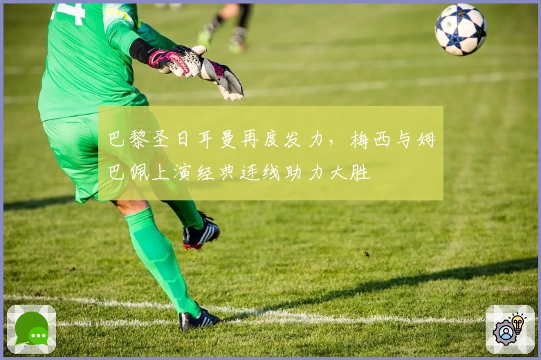 巴黎圣日耳曼再度发力，梅西与姆巴佩上演经典连线助力大胜