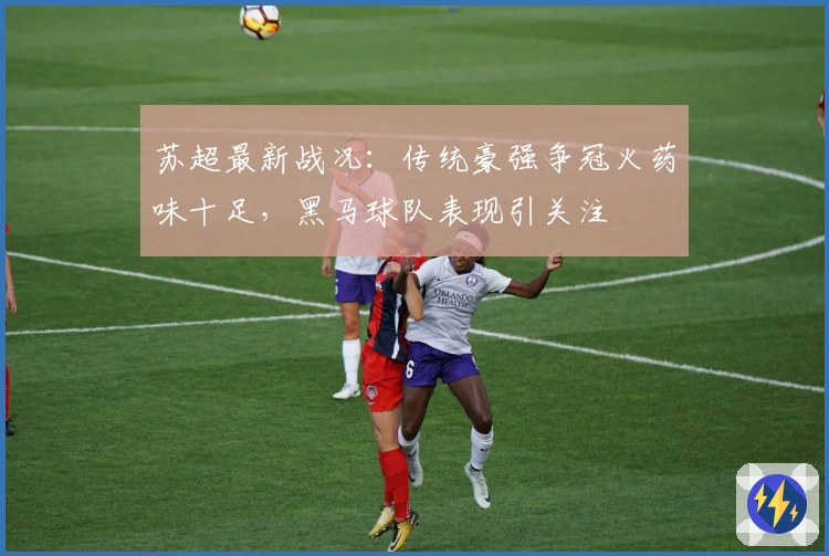苏超最新战况：传统豪强争冠火药味十足，黑马球队表现引关注
