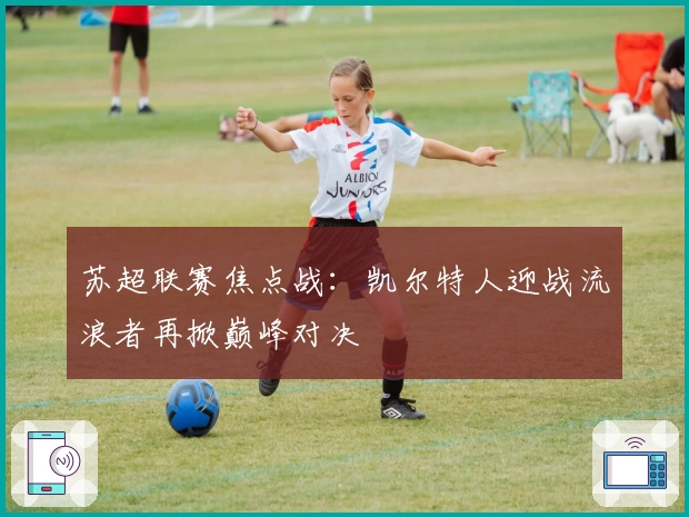 苏超联赛焦点战：凯尔特人迎战流浪者再掀巅峰对决