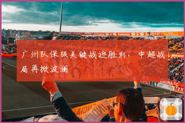广州队保级关键战迎胜利，中超战局再掀波澜