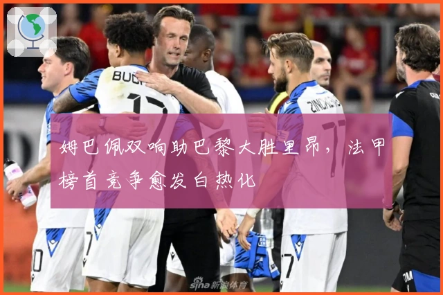 姆巴佩双响助巴黎大胜里昂，法甲榜首竞争愈发白热化