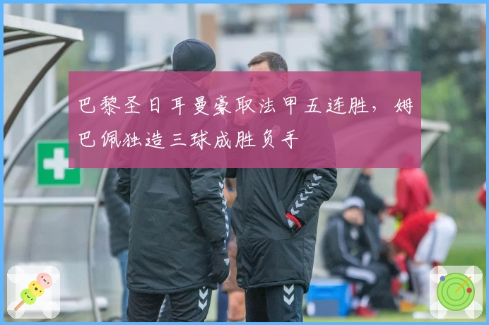 巴黎圣日耳曼豪取法甲五连胜，姆巴佩独造三球成胜负手