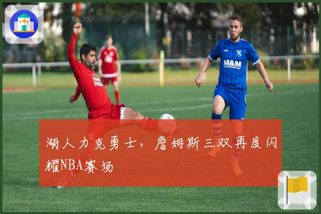 湖人力克勇士，詹姆斯三双再度闪耀NBA赛场