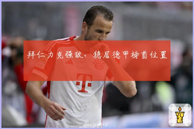 拜仁力克强敌，稳居德甲榜首位置