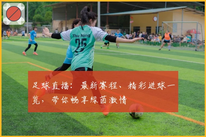 足球直播：最新赛程、精彩进球一览，带你畅享绿茵激情