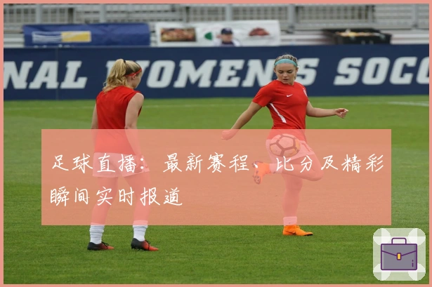 足球直播：最新赛程、比分及精彩瞬间实时报道
