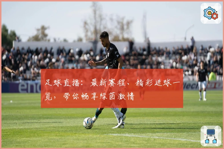 足球直播：最新赛程、精彩进球一览，带你畅享绿茵激情
